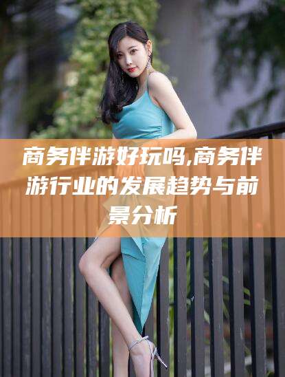 孟津商务伴游好玩吗,商务伴游行业的发展趋势与前景分析