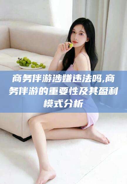 孟津商务伴游涉嫌违法吗,商务伴游的重要性及其盈利模式分析