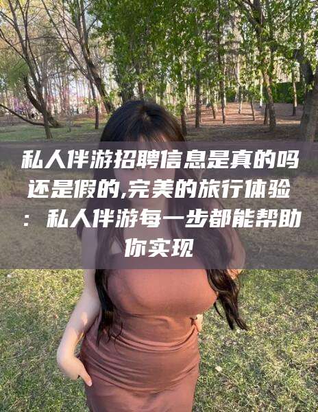 孟津私人伴游招聘信息是真的吗还是假的,完美的旅行体验：私人伴游每一步都能帮助你实现