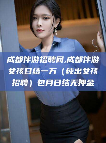 孟津成都伴游招聘网,成都伴游女孩日结一万（纯出女孩招聘）包月日结无押金