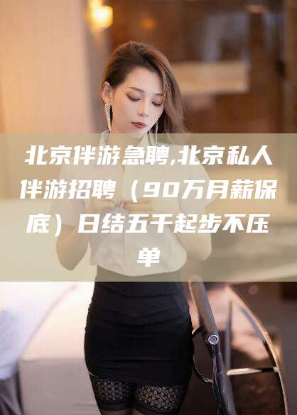 孟津北京伴游急聘,北京私人伴游招聘（90万月薪保底）日结五千起步不压单