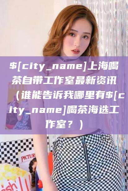 孟津上海喝茶自带工作室最新资讯（谁能告诉我哪里有孟津喝茶海选工作室？）