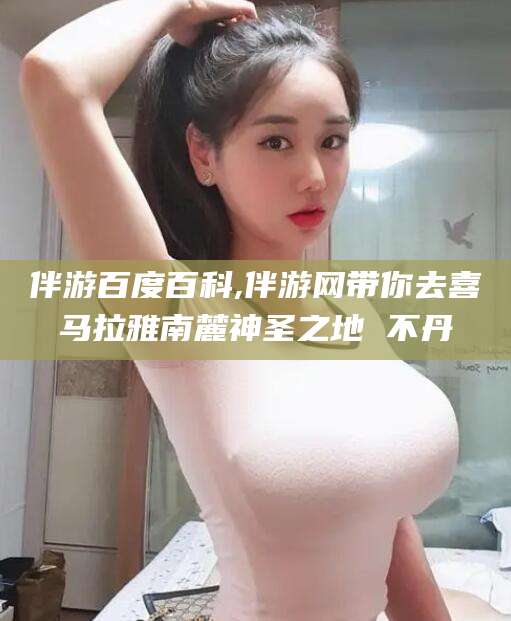 孟津伴游百度百科,伴游网带你去喜马拉雅南麓神圣之地 不丹