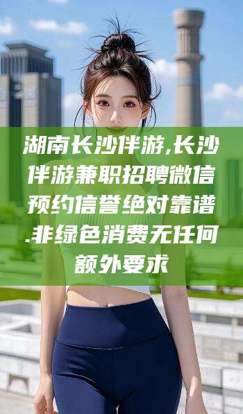 孟津湖南长沙伴游,长沙伴游兼职招聘微信预约信誉绝对靠谱.非绿色消费无任何额外要求