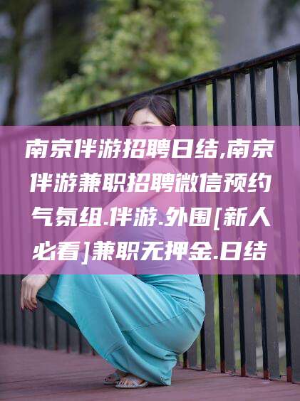 孟津南京伴游招聘日结,南京伴游兼职招聘微信预约气氛组.伴游.外围[新人必看]兼职无押金.日结