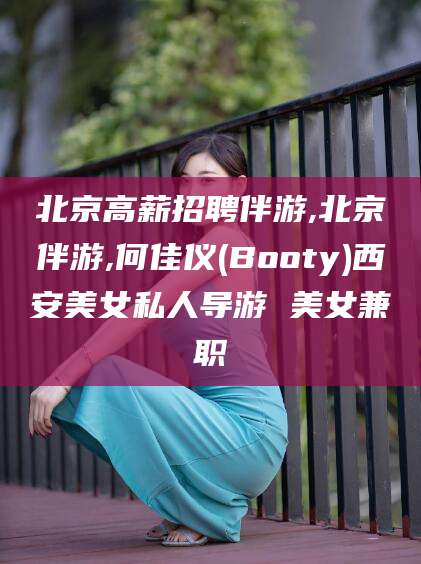 孟津北京高薪招聘伴游,北京伴游,何佳仪(Booty)西安美女私人导游 美女兼职
