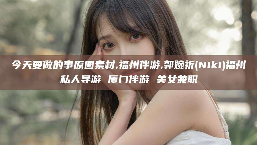 孟津今天要做的事原图素材,福州伴游,郭婉祈(Niki)福州私人导游 厦门伴游 美女兼职