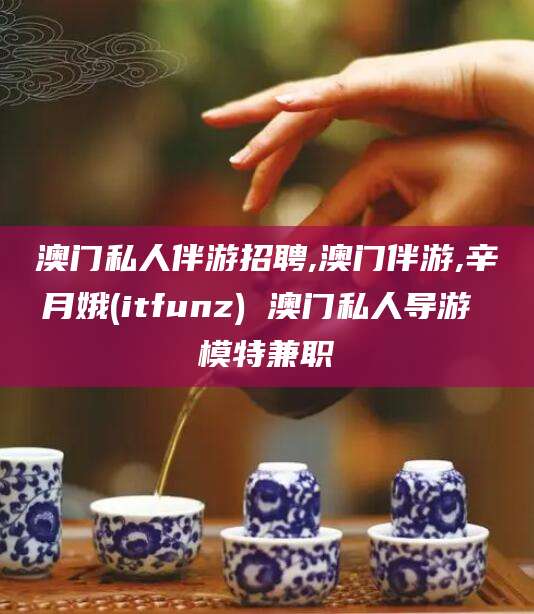 孟津澳门私人伴游招聘,澳门伴游,辛月娥(itfunz) 澳门私人导游 模特兼职