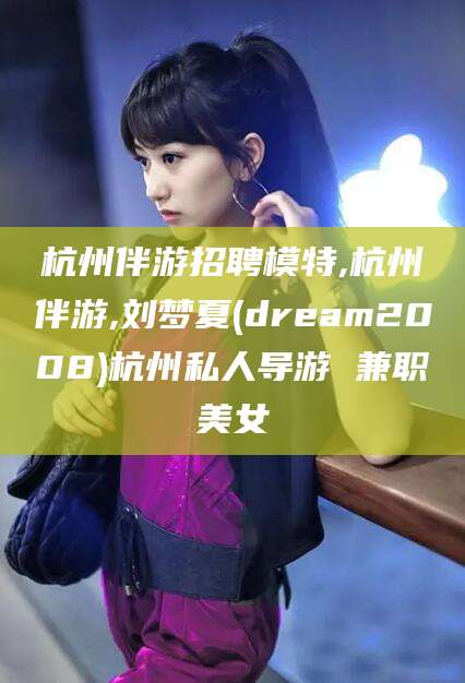 孟津杭州伴游招聘模特,杭州伴游,刘梦夏(dream2008)杭州私人导游 兼职美女