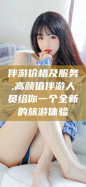 孟津伴游价格及服务,高颜值伴游人员给你一个全新的旅游体验