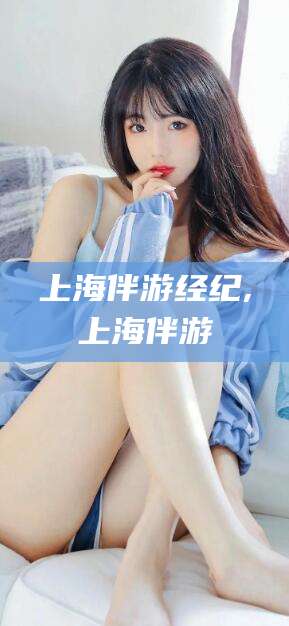 孟津上海伴游经纪,上海伴游