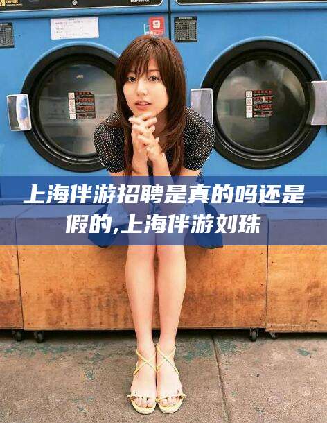 孟津上海伴游招聘是真的吗还是假的,上海伴游刘珠