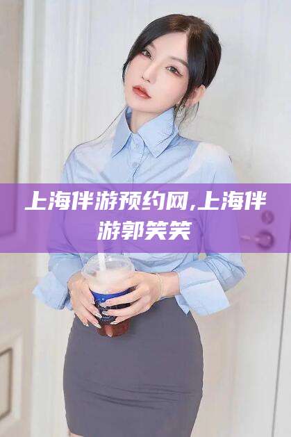 孟津上海伴游预约网,上海伴游郭笑笑