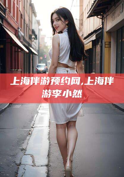 孟津上海伴游预约网,上海伴游李小然
