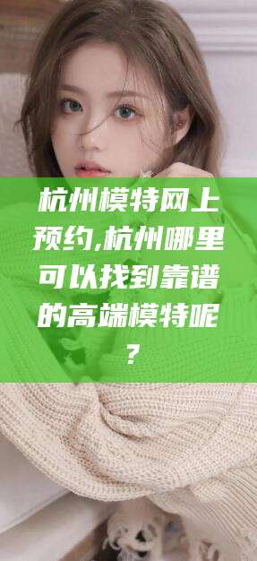 孟津杭州模特网上预约,杭州哪里可以找到靠谱的高端模特呢？