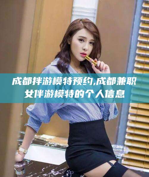 孟津成都拌游模特预约,成都兼职女伴游模特的个人信息
