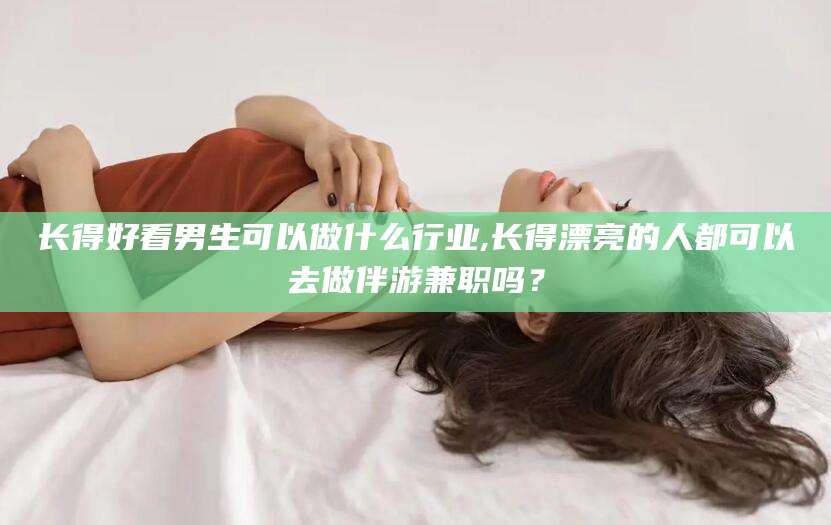 孟津长得好看男生可以做什么行业,长得漂亮的人都可以去做伴游兼职吗？