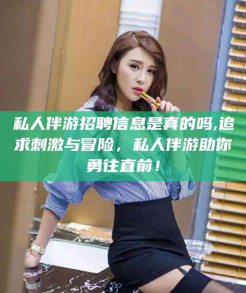 私人伴游招聘信息是真的吗,追求刺激与冒险,私人伴游助你勇往直前!