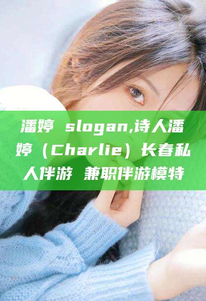 孟津潘婷 slogan,诗人潘婷（Charlie）长春私人伴游 兼职伴游模特