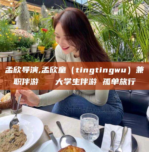 孟津孟欣导演,孟欣童（tingtingwu）兼职伴游   大学生伴游 孤单旅行