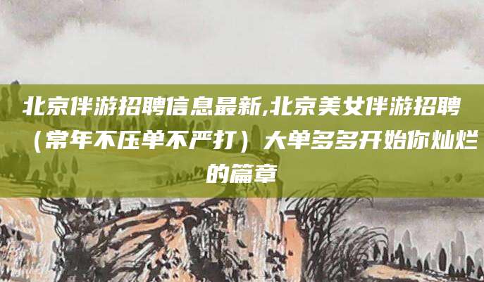 孟津北京伴游招聘信息最新,北京美女伴游招聘（常年不压单不严打）大单多多开始你灿烂的篇章