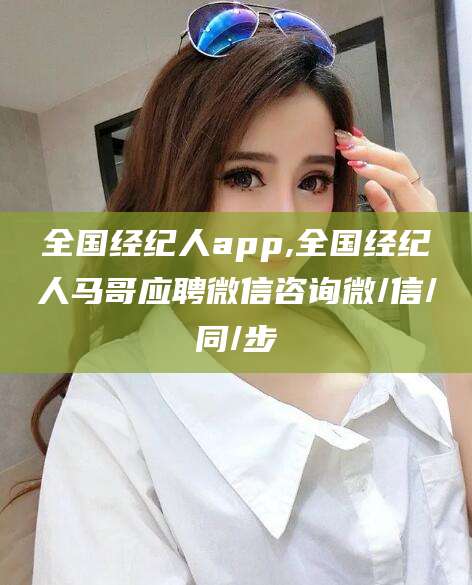 孟津全国经纪人app,全国经纪人马哥应聘微信咨询微/信/同/步