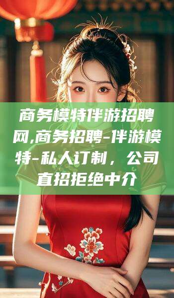 孟津商务模特伴游招聘网,商务招聘-伴游模特-私人订制，公司直招拒绝中介