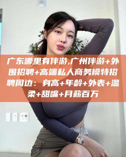 孟津广东哪里有伴游,广州伴游+外围招聘+高端私人商务模特招聘周边：身高+年龄+外表+温柔+甜嘴+月薪百万