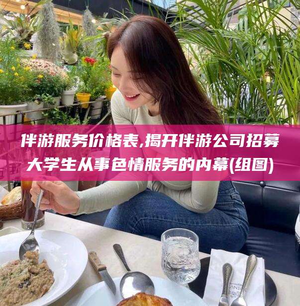 孟津伴游服务价格表,揭开伴游公司招募大学生从事色情服务的内幕(组图)