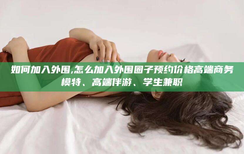 孟津如何加入外围,怎么加入外围圈子预约价格高端商务模特、高端伴游、学生兼职
