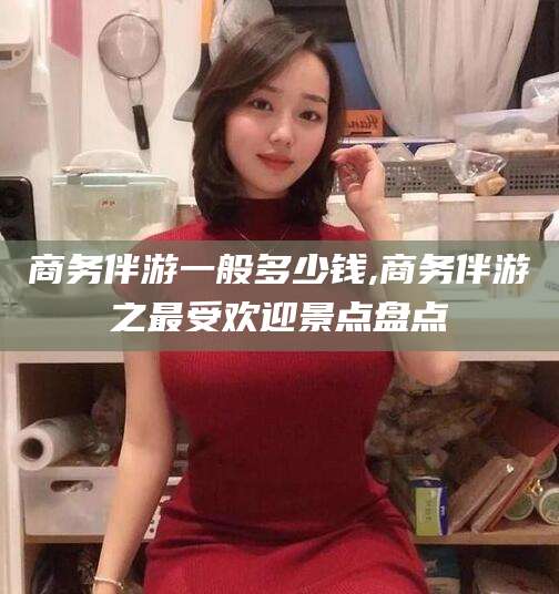 孟津商务伴游一般多少钱,商务伴游之最受欢迎景点盘点