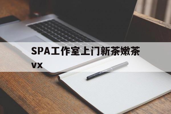 孟津广州哪里可以找约茶新茶的品茶地最新资讯（谁能告诉我哪里有孟津SPA工作室上门新茶嫩茶vx？）