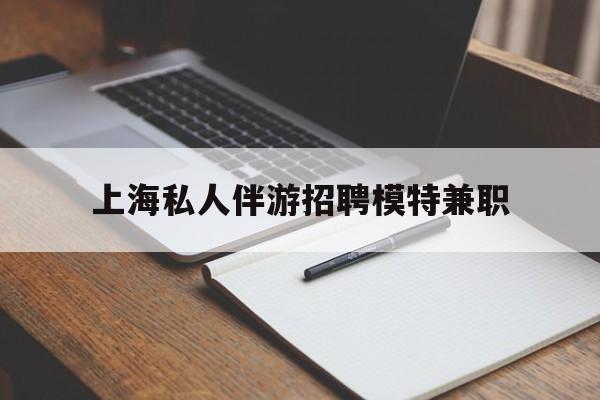 孟津关于上海私人伴游招聘模特兼职的信息